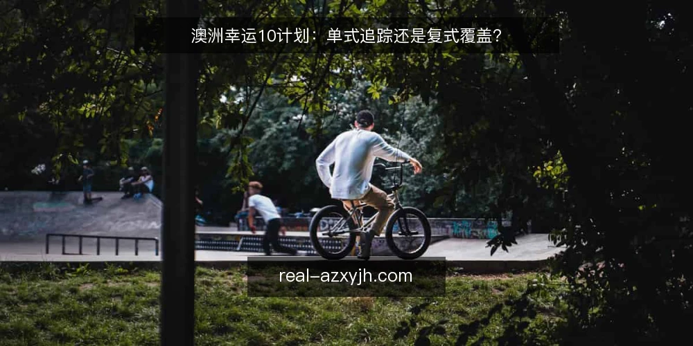 澳洲幸运10计划:单式追踪还是复式覆盖? — 对比选型的核心判断标准 配图