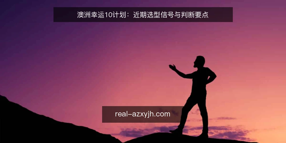 澳洲幸运10计划:近期选型信号与判断要点 — 判断前先定边界 配图
