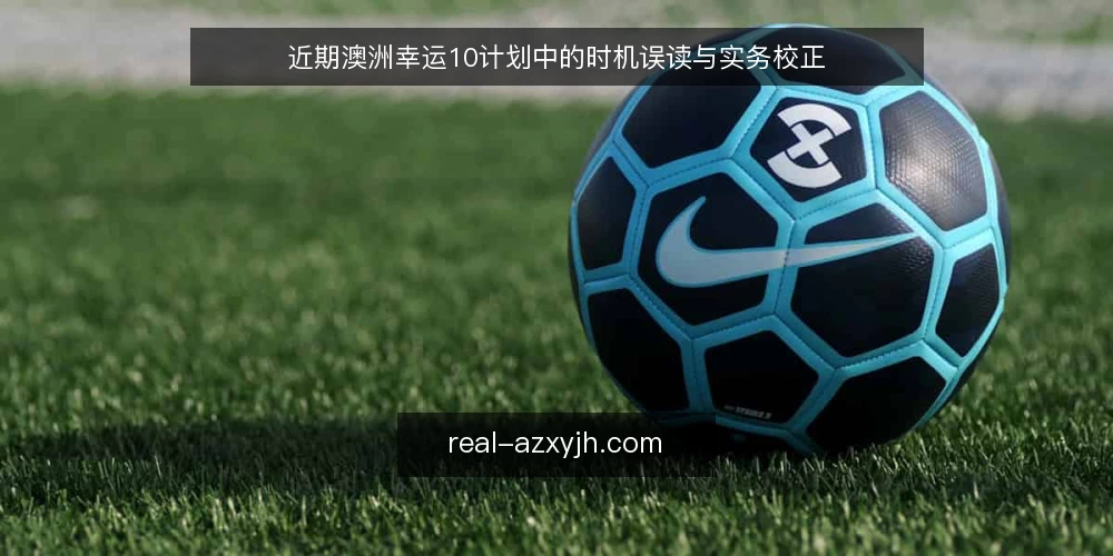 近期澳洲幸运10计划中的时机误读与实务校正 — 近期计划执行中的时机判断为何容易走偏 配图
