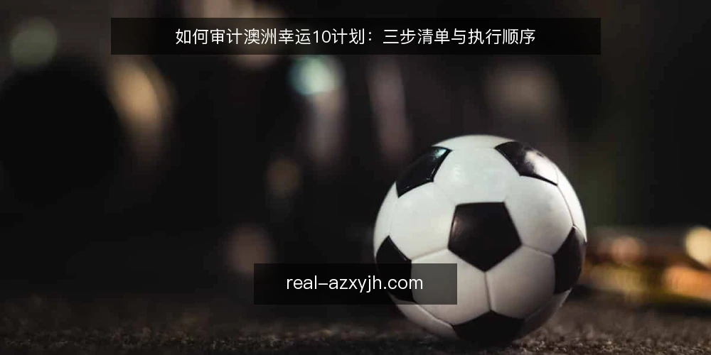 如何审计澳洲幸运10计划:三步清单与执行顺序 — 为什么现在要做一次澳洲幸运10计划审计 配图