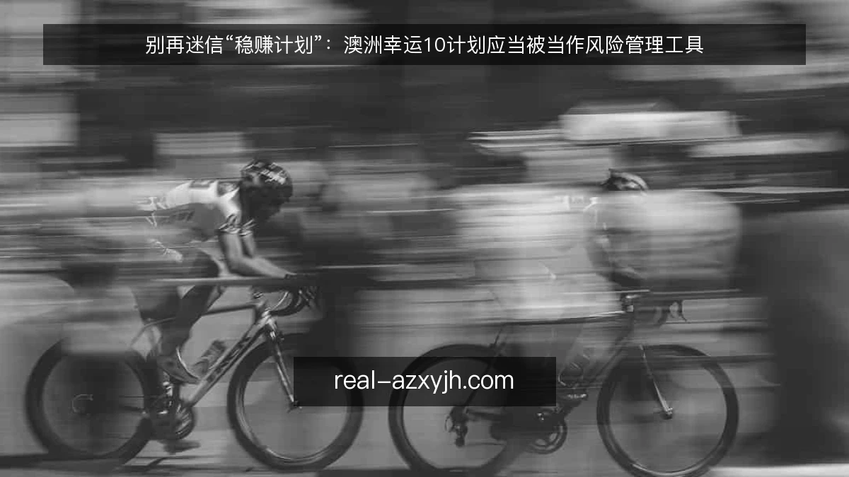 别再迷信“稳赚计划”:澳洲幸运10计划应当被当作风险管理工具