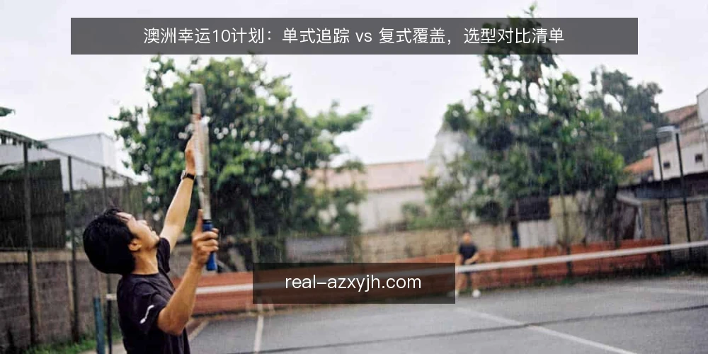 澳洲幸运10计划:单式追踪 vs 复式覆盖,选型对比清单 — 为什么现在做这次选型审计 配图